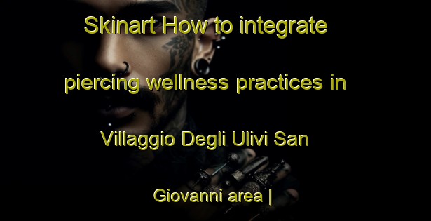 Skinart How to integrate piercing wellness practices in Villaggio Degli Ulivi San Giovanni area | PiercingTraining | PiercingClasses | SkinartTraining-Italy